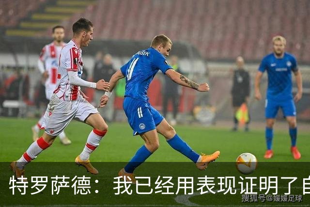 特罗萨德：我已经用表现证明了自己